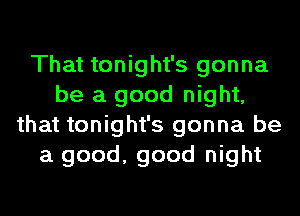 That tonight's gonna
be a good night,
that tonight's gonna be
a good, good night