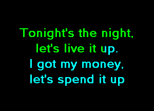 Tonight's the night,
let's live it up.

I got my money,
let's spend it up