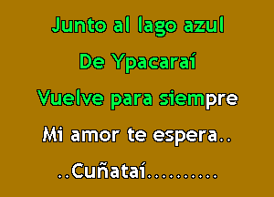 Junto al Iago azul

De Ypacarai

Vuelve para siempre
Mi amor te espera..

..Cur1atai ..........