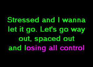 Stressed and I wanna
let it go. Let's go way
out, spaced out
and losing all control