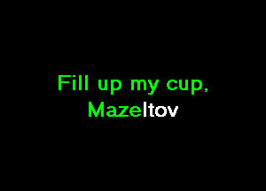 Fill up my cup,

Mazeltov