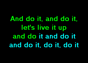 And do it, and do it,
let's live it up

and do it and do it
and do it, do it, do it