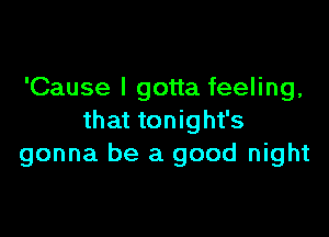 'Cause I gotta feeling,

that tonight's
gonna be a good night