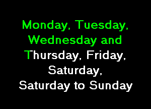 Monday, Tuesday,
Wednesday and

Thursday, Friday,
Saturday,
Saturday to Sunday