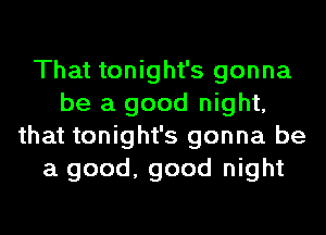 That tonight's gonna
be a good night,
that tonight's gonna be
a good, good night