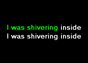 I was shivering inside

I was shivering inside