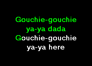 Gouchie-gouchie
ya-ya dada

Gouchie-gouchie
ya-ya here