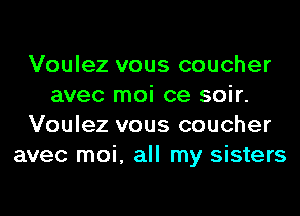 Voulez vous coucher
avec moi ce soir.
Voulez vous coucher
avec moi, all my sisters