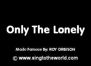 Onlly The ILQWGW

Made Famous Byz ROY ORBISON

(z) www.singtotheworld.com