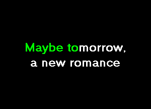 Maybe tomorrow,

a new romance