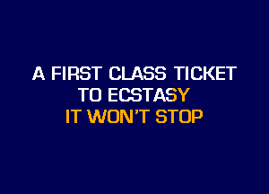 A FIRST CLASS TICKET
TO ECSTASY

IT WON'T STOP