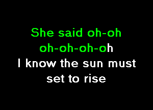 She said oh-oh
oh-oh-oh-oh

I know the sun must
set to rise