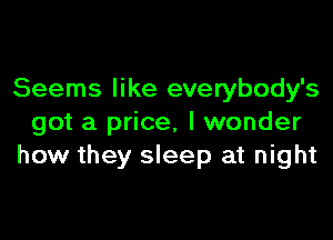 Seems like everybody's

got a price, I wonder
how they sleep at night