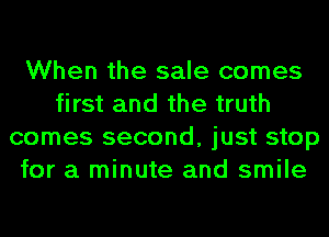 When the sale comes
first and the truth
comes second, just stop
for a minute and smile