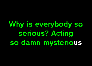 Why is everybody so

serious? Acting
so damn mysterious