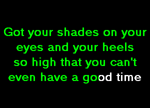 Got your shades on your
eyes and your heels
so high that you can't

even have a good time