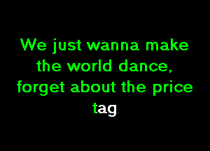 We just wanna make
the world dance,

forget about the price
tag