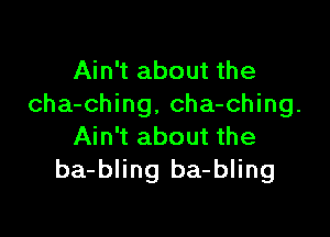 Ain't about the
cha-ching, cha-ching.

Ain't about the
ba-bling ba-bling