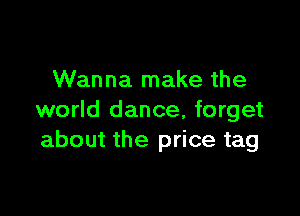 Wanna make the

world dance, forget
about the price tag
