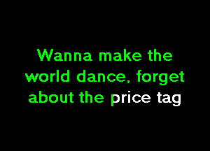 Wanna make the

world dance, forget
about the price tag