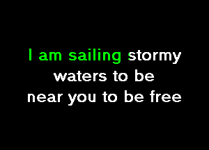 I am sailing stormy

waters to be
near you to be free