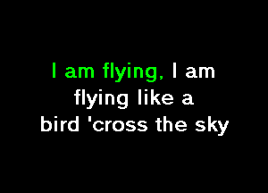 I am flying, I am

flying like a
bird 'cross the sky