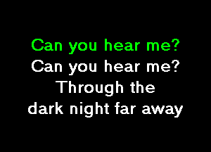 Can you hear me?
Can you hear me?

Through the
dark night far away