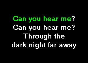 Can you hear me?
Can you hear me?

Through the
dark night far away