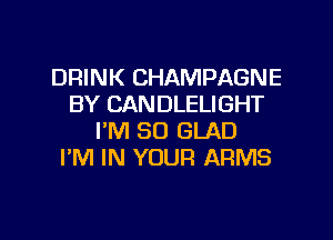 DRINK CHAMPAGNE
BY CANDLELIGHT

I'M SO GLAD
I'M IN YOUR ARMS