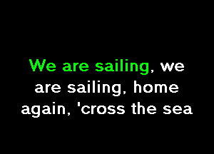 We are sailing, we

are sailing, home
again, 'cross the sea