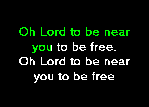 Oh Lord to be near
you to be free.

Oh Lord to be near
you to be free