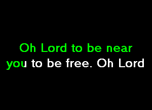 Oh Lord to be near

you to be free. Oh Lord