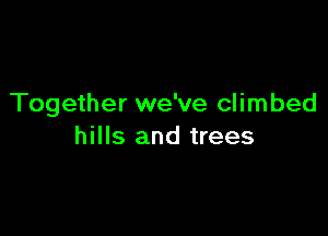 Together we've climbed

hills and trees