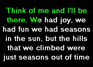 Think of me and I'll be
there. We had joy, we
had fun we had seasons
in the sun, but the hills
that we climbed were
just seasons out of time