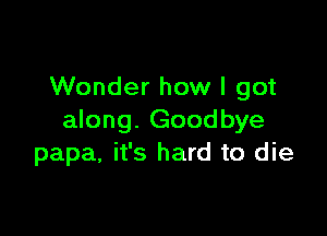 Wonder how I got

along. Goodbye
papa, it's hard to die