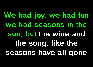 We had joy, we had fun
we had seasons in the
sun, but the wine and
the song, like the
seasons have all gone