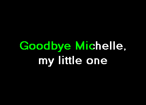 Goodbye Michelle,

my little one