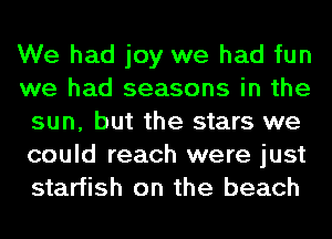 We had joy we had fun
we had seasons in the
sun, but the stars we
could reach were just
starfish on the beach