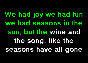 We had joy we had fun
we had seasons in the
sun, but the wine and
the song, like the
seasons have all gone