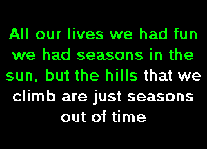 All our lives we had fun
we had seasons in the
sun, but the hills that we
climb are just seasons
out of time