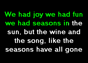 We had joy we had fun
we had seasons in the
sun, but the wine and
the song, like the
seasons have all gone