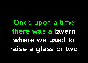 Once upon a time

there was a tavern
where we used to
raise a glass or two