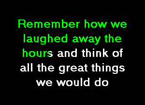 Remember how we
laughed away the

hours and think of
all the great things
we would do