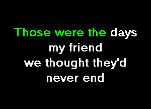 Those were the days
my friend

we thought they'd
never end