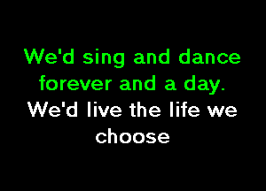 We'd sing and dance
forever and a day.

We'd live the life we
choose