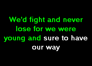 We'd fight and never
lose for we were

young and sure to have
our way