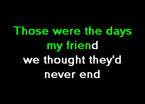 Those were the days
my friend

we thought they'd
never end