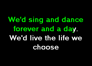 We'd sing and dance
forever and a day.

We'd live the life we
choose