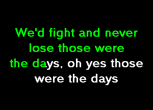 We'd fight and never
lose those were

the days, oh yes those
were the days