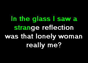 In the glass I saw a
strange reflection

was that lonely woman
really me?